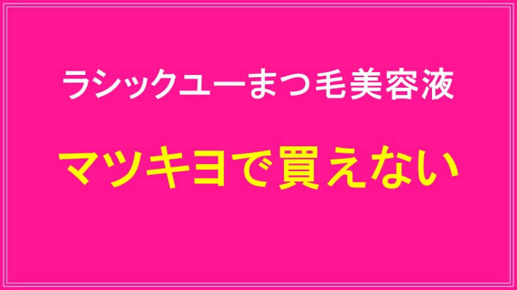 ラシックユーまつ毛美容液はマツキヨで買えない